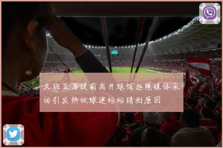 文班亚马提前离开球馆拒绝媒体采访引发热议球迷纷纷猜测原因