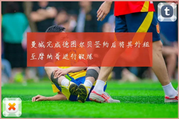 曼城完成德图尔贝签约后将其外租至摩纳哥进行锻炼