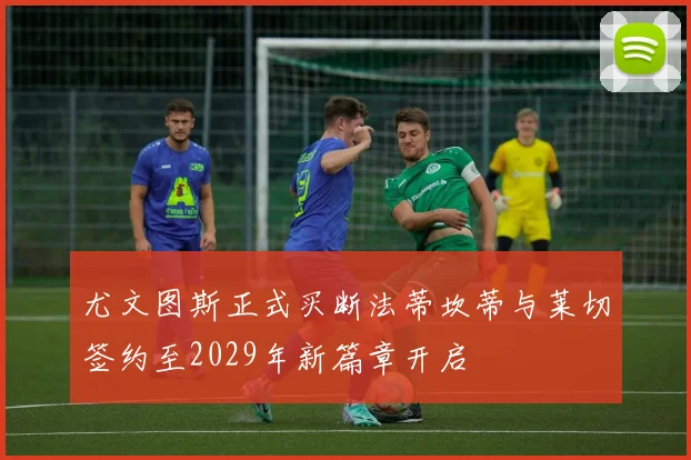 尤文图斯正式买断法蒂坎蒂与莱切签约至2029年新篇章开启