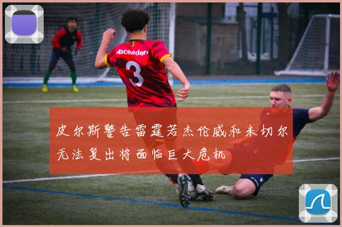 皮尔斯警告雷霆若杰伦威和米切尔无法复出将面临巨大危机