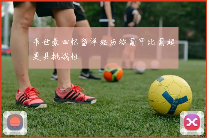 韦世豪回忆留洋经历称葡甲比葡超更具挑战性