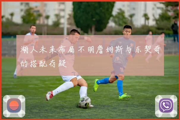 湖人未来布局不明詹姆斯与东契奇的搭配存疑