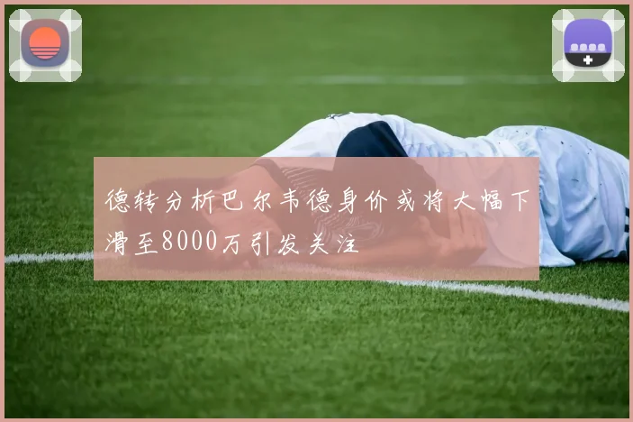 德转分析巴尔韦德身价或将大幅下滑至8000万引发关注