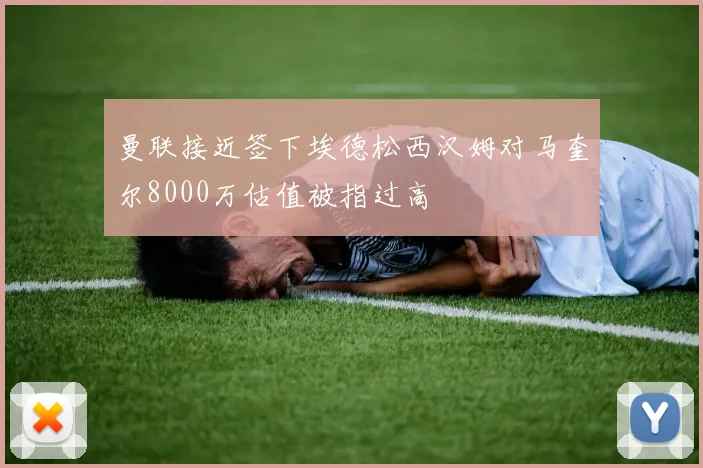 曼联接近签下埃德松西汉姆对马奎尔8000万估值被指过高