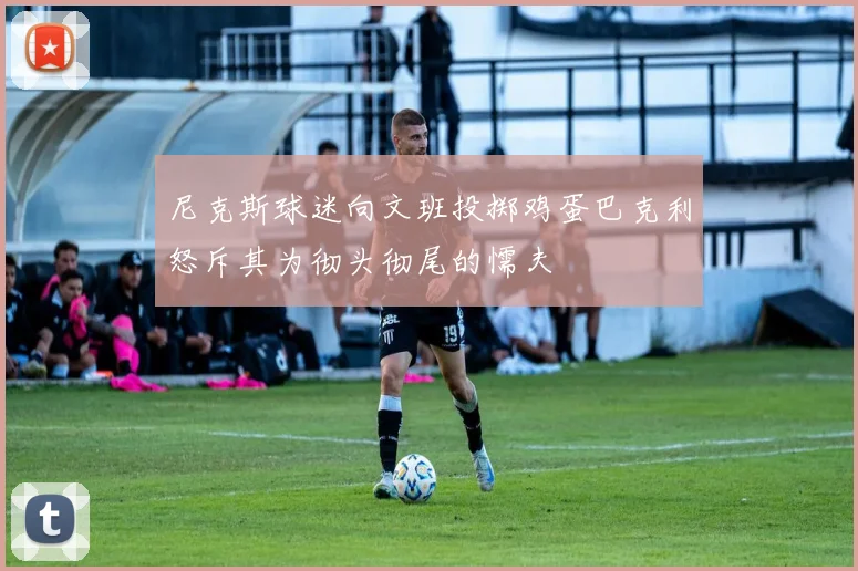 尼克斯球迷向文班投掷鸡蛋巴克利怒斥其为彻头彻尾的懦夫