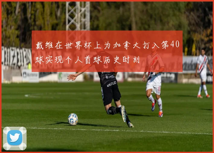 戴维在世界杯上为加拿大打入第40球实现个人首球历史时刻
