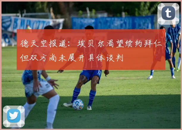 德天空报道：埃贝尔渴望续约拜仁但双方尚未展开具体谈判