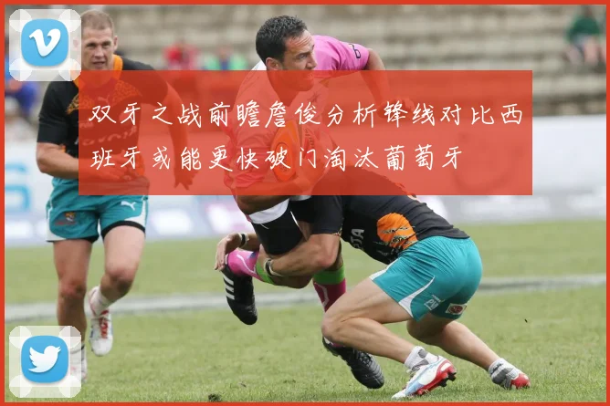 双牙之战前瞻詹俊分析锋线对比西班牙或能更快破门淘汰葡萄牙