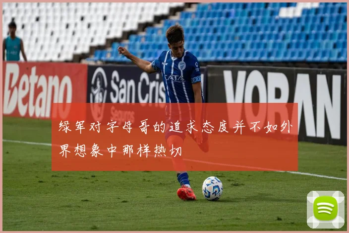 绿军对字母哥的追求态度并不如外界想象中那样热切